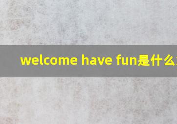 welcome have fun是什么意思